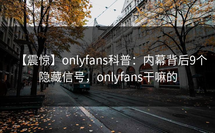 【震惊】onlyfans科普：内幕背后9个隐藏信号，onlyfans干嘛的