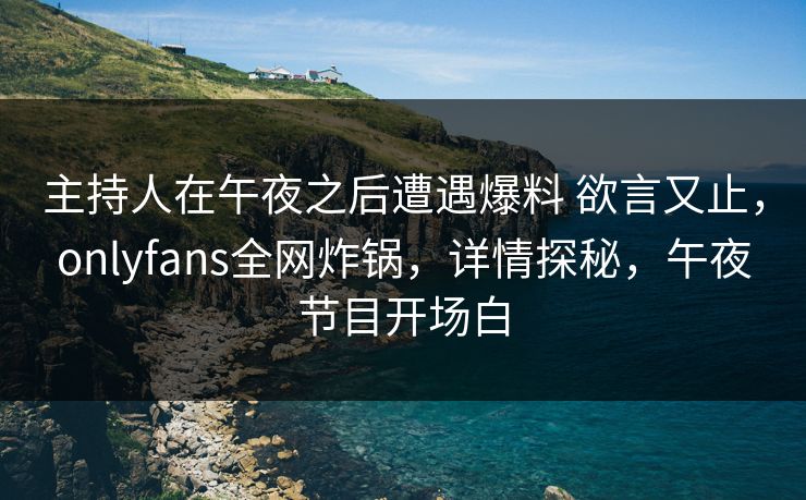 主持人在午夜之后遭遇爆料 欲言又止，onlyfans全网炸锅，详情探秘，午夜节目开场白