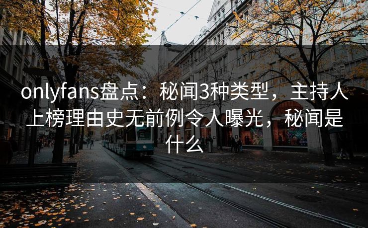 onlyfans盘点：秘闻3种类型，主持人上榜理由史无前例令人曝光，秘闻是什么