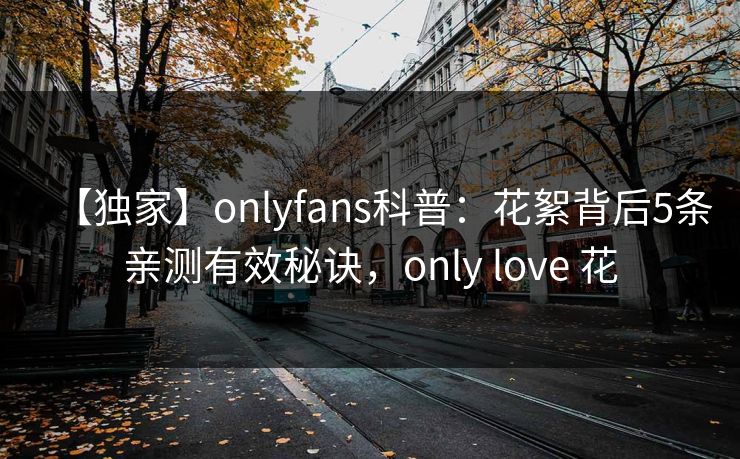 【独家】onlyfans科普：花絮背后5条亲测有效秘诀，only love 花