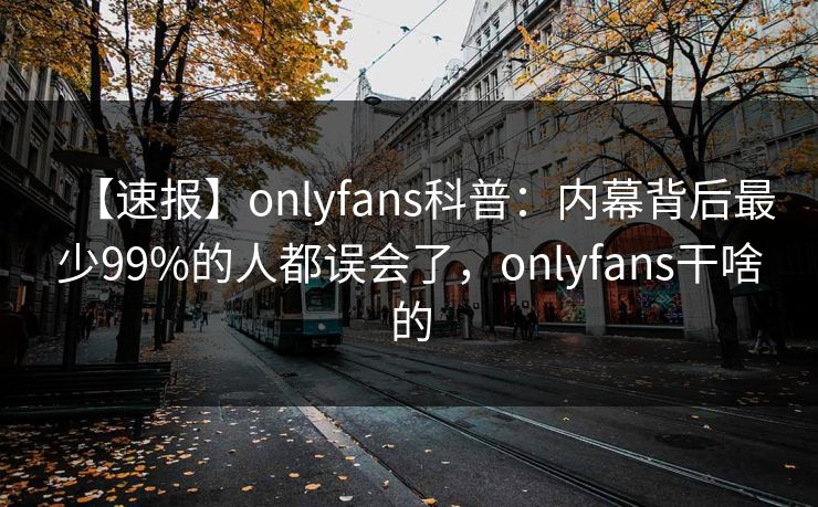 【速报】onlyfans科普：内幕背后最少99%的人都误会了，onlyfans干啥的
