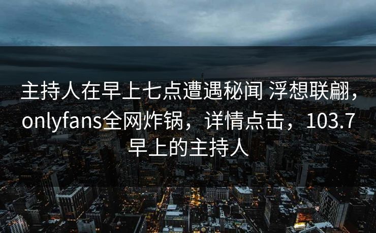 主持人在早上七点遭遇秘闻 浮想联翩，onlyfans全网炸锅，详情点击，103.7早上的主持人
