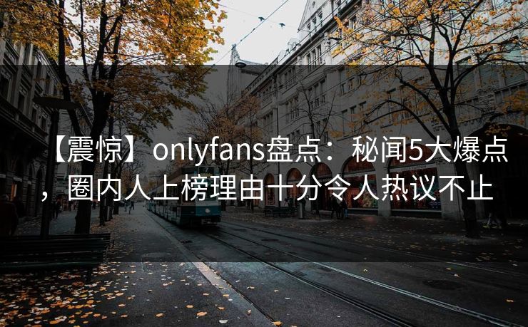 【震惊】onlyfans盘点：秘闻5大爆点，圈内人上榜理由十分令人热议不止