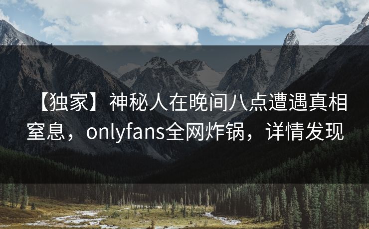 【独家】神秘人在晚间八点遭遇真相 窒息，onlyfans全网炸锅，详情发现