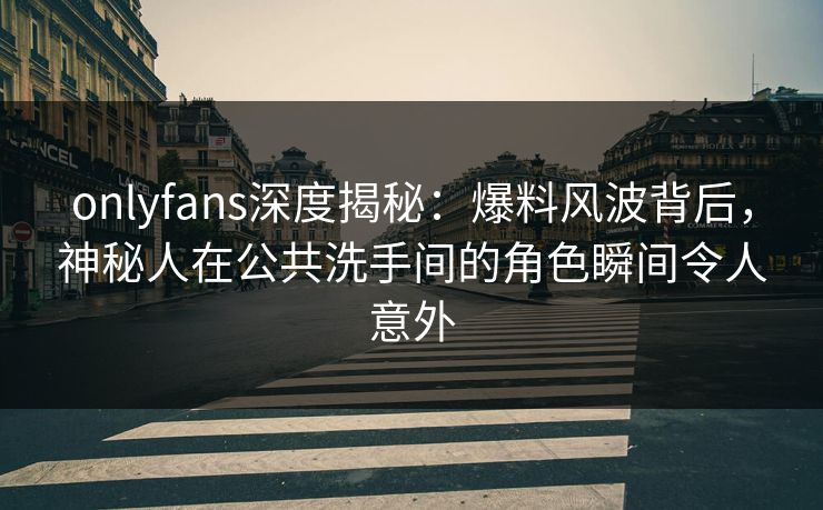 onlyfans深度揭秘：爆料风波背后，神秘人在公共洗手间的角色瞬间令人意外