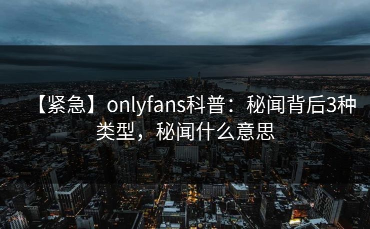【紧急】onlyfans科普：秘闻背后3种类型，秘闻什么意思