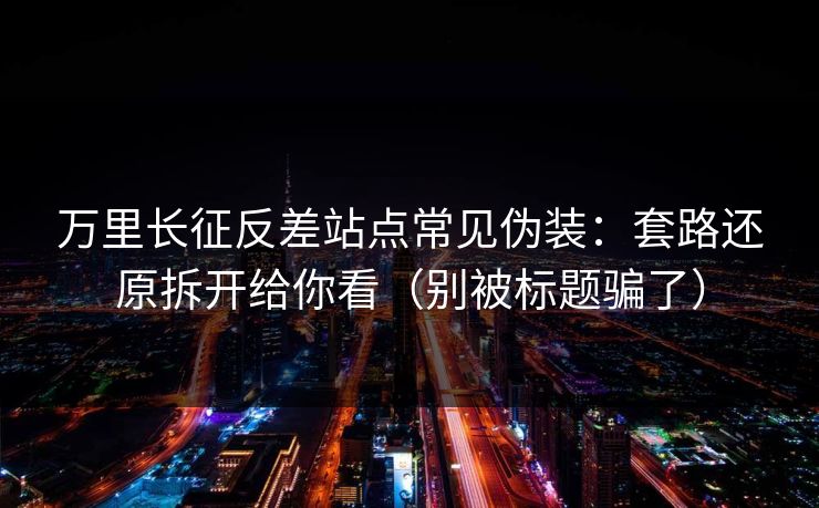 万里长征反差站点常见伪装：套路还原拆开给你看（别被标题骗了）