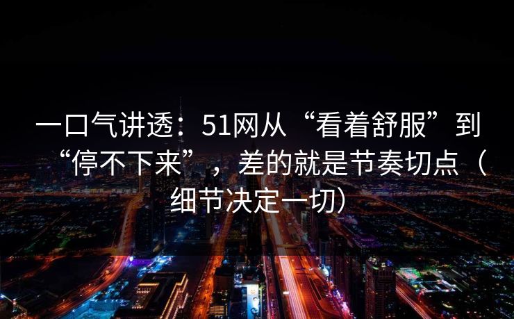 一口气讲透：51网从“看着舒服”到“停不下来”，差的就是节奏切点（细节决定一切）