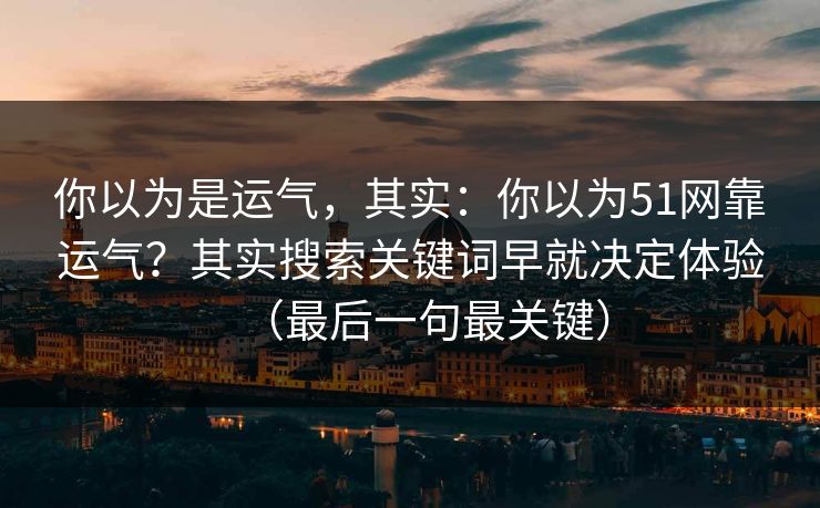 你以为是运气，其实：你以为51网靠运气？其实搜索关键词早就决定体验（最后一句最关键）