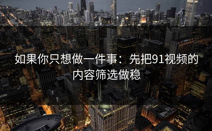 如果你只想做一件事:先把91视频的内容筛选做稳 如果你只想做一件事:先把91视频的内容筛选做稳