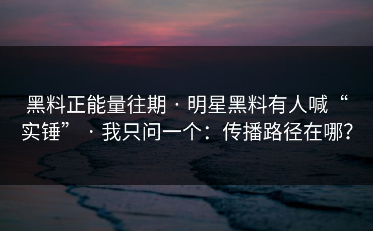 黑料正能量往期 · 明星黑料有人喊“实锤” · 我只问一个:传播路径在哪? 黑料正能量往期 · 明星黑料有人喊“实锤” · 我只问一个:传播路径在哪?