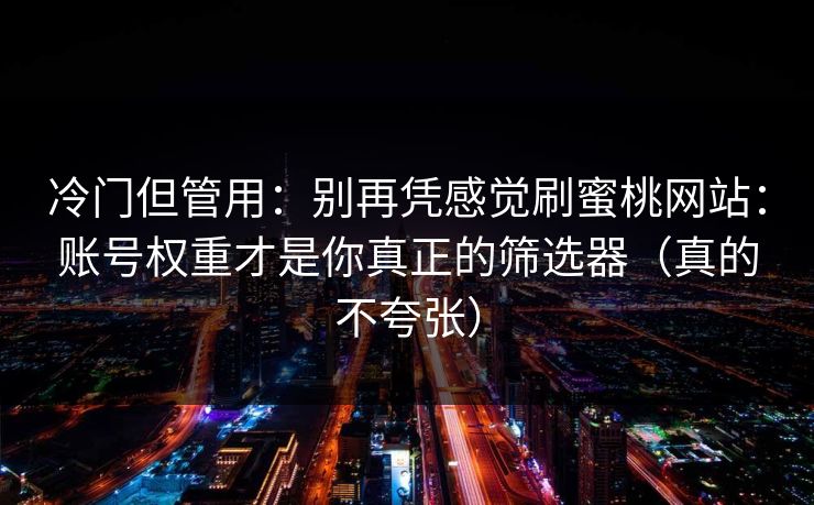冷门但管用:别再凭感觉刷蜜桃网站:账号权重才是你真正的筛选器(真的不夸张) 冷门但管用:别再凭感觉刷蜜桃网站:账号权重才是你真正的筛选器(真的不夸张)