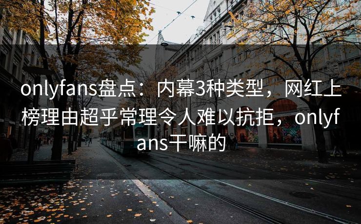 onlyfans盘点：内幕3种类型，网红上榜理由超乎常理令人难以抗拒，onlyfans干嘛的