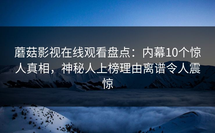 蘑菇影视在线观看盘点：内幕10个惊人真相，神秘人上榜理由离谱令人震惊