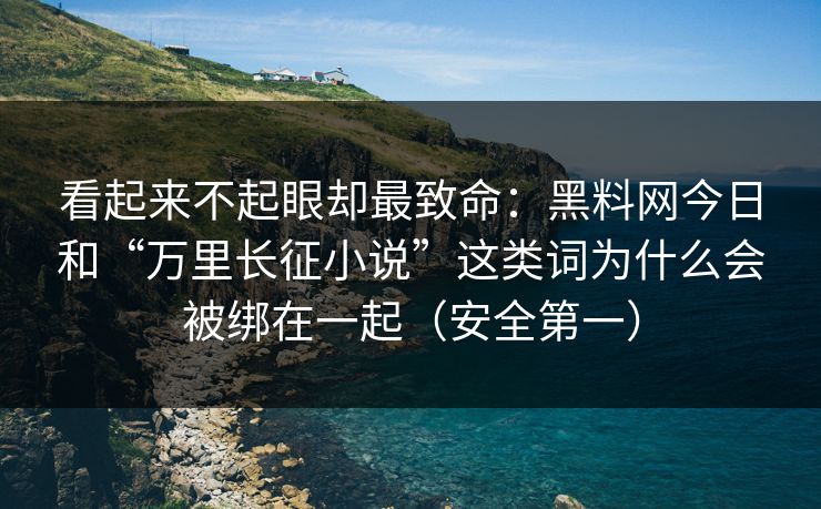 看起来不起眼却最致命：黑料网今日和“万里长征小说”这类词为什么会被绑在一起（安全第一）