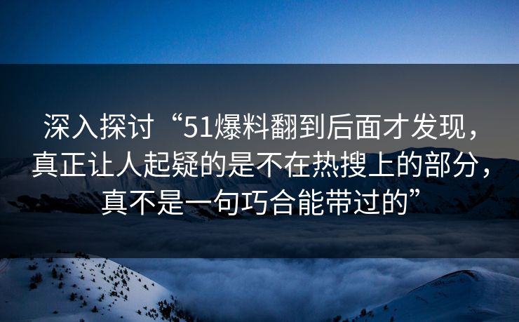 深入探讨“51爆料翻到后面才发现，真正让人起疑的是不在热搜上的部分，真不是一句巧合能带过的”