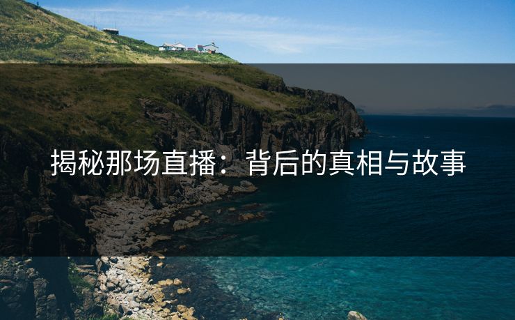 揭秘那场直播：背后的真相与故事