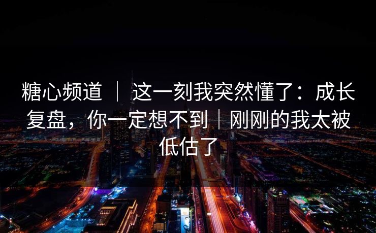 糖心频道 | 这一刻我突然懂了:成长复盘,你一定想不到|刚刚的我太被低估了 糖心频道 | 这一刻我突然懂了:成长复盘,你一定想不到|刚刚的我太被低估了