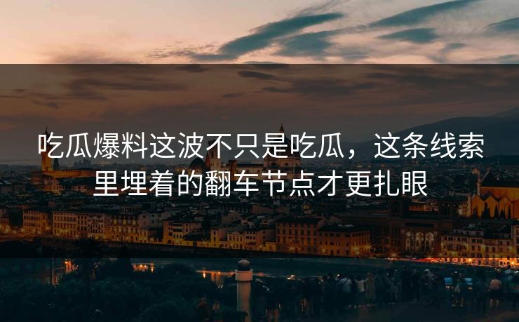 吃瓜爆料这波不只是吃瓜，这条线索里埋着的翻车节点才更扎眼