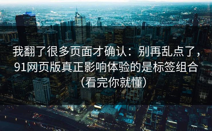我翻了很多页面才确认：别再乱点了，91网页版真正影响体验的是标签组合（看完你就懂）