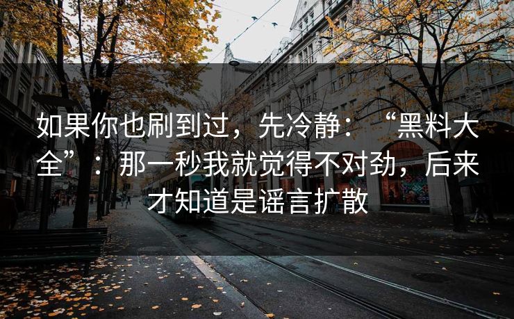 如果你也刷到过，先冷静：“黑料大全”：那一秒我就觉得不对劲，后来才知道是谣言扩散