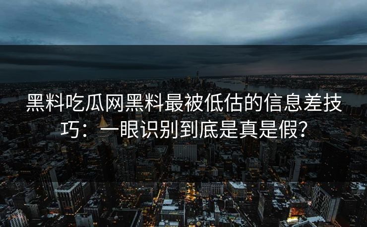 黑料吃瓜网黑料最被低估的信息差技巧：一眼识别到底是真是假？