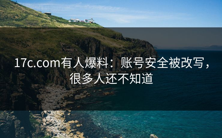 17c.com有人爆料：账号安全被改写，很多人还不知道