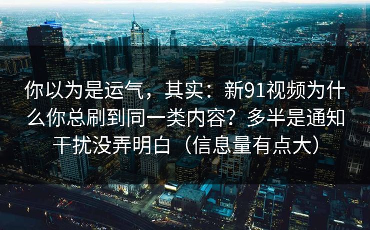 你以为是运气,其实:新91视频为什么你总刷到同一类内容?多半是通知干扰没弄明白(信息量有点大) 你以为是运气,其实:新91视频为什么你总刷到同一类内容?多半是通知干扰没弄明白(信息量有点大)