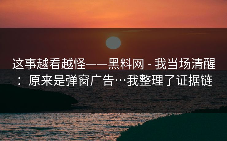 这事越看越怪——黑料网 - 我当场清醒：原来是弹窗广告…我整理了证据链