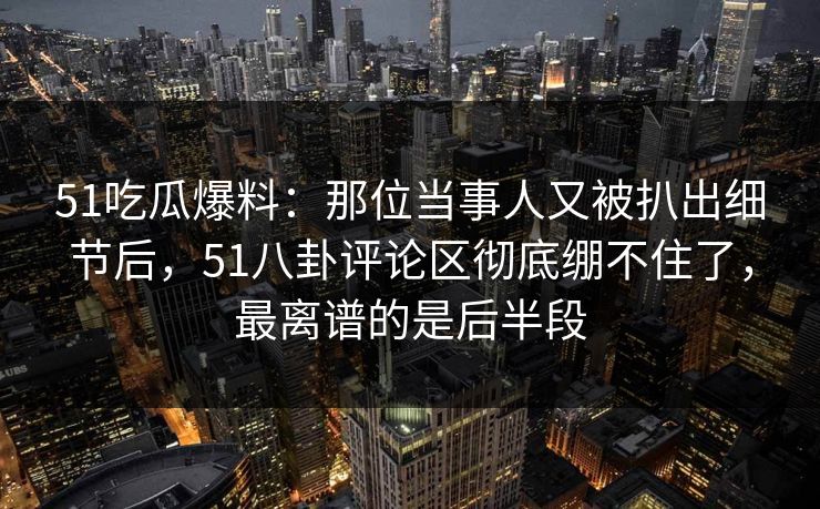 51吃瓜爆料:那位当事人又被扒出细节后,51八卦评论区彻底绷不住了,最离谱的是后半段 51吃瓜爆料:那位当事人又被扒出细节后,51八卦评论区彻底绷不住了,最离谱的是后半段